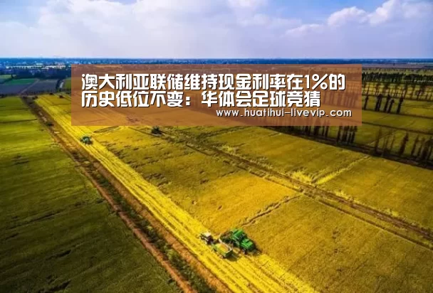 澳大利亚联储维持现金利率在1%的历史低位不变:华体会足球竞猜(图1) 华体会足球竞猜